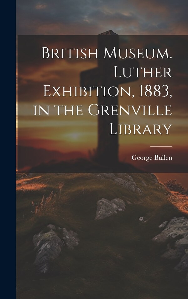 British Museum. Luther Exhibition 1883 in the Grenville Library by George Bullen, Hardcover | Indigo Chapters