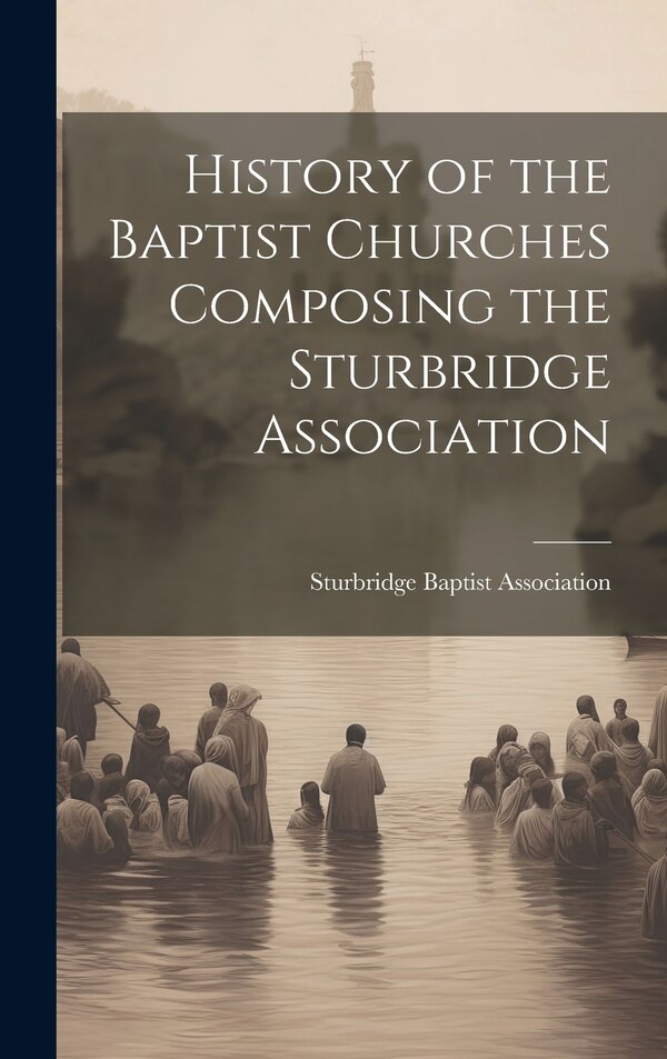 History of the Baptist Churches Composing the Sturbridge Association by Sturbridge Baptist association, Hardcover | Indigo Chapters