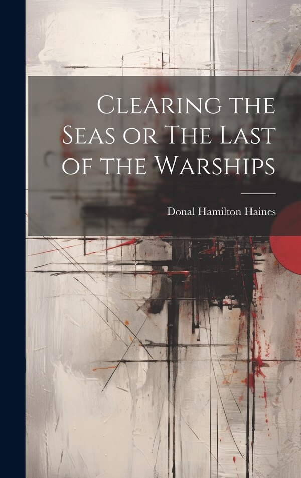 Clearing the Seas or The Last of the Warships by Donal Hamilton Haines, Hardcover | Indigo Chapters