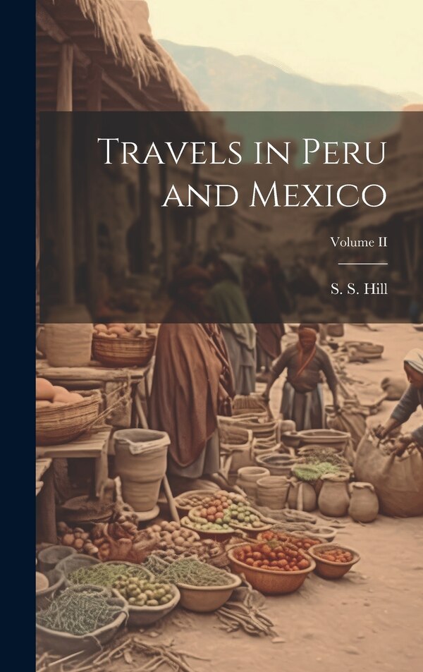 Travels in Peru and Mexico; Volume II by S S Hill, Hardcover | Indigo Chapters