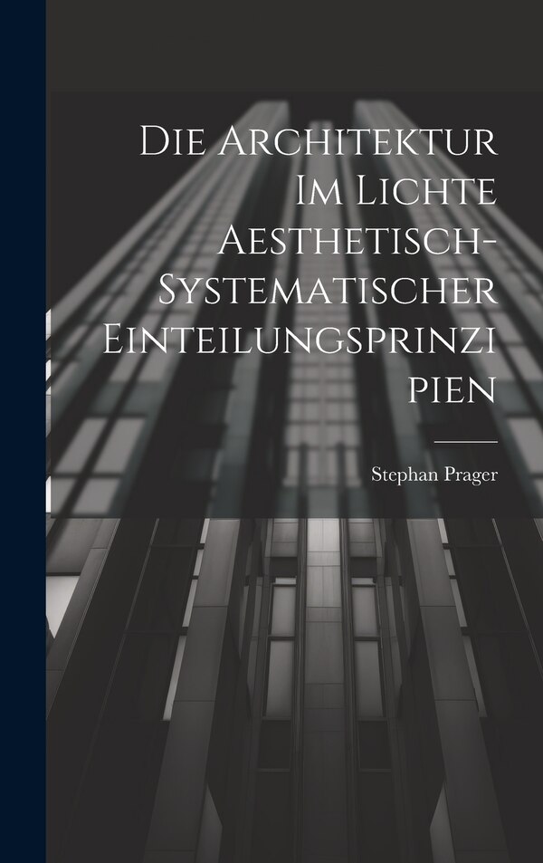 Die Architektur im Lichte Aesthetisch-systematischer Einteilungsprinzipien by Stephan Prager, Hardcover | Indigo Chapters