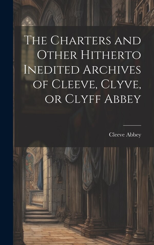 The Charters and Other Hitherto Inedited Archives of Cleeve Clyve or Clyff Abbey by Cleeve Abbey, Hardcover | Indigo Chapters