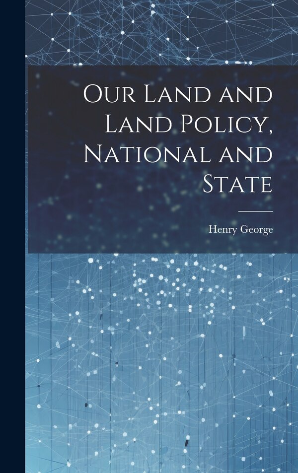Our Land and Land Policy National and State by Henry George, Hardcover | Indigo Chapters