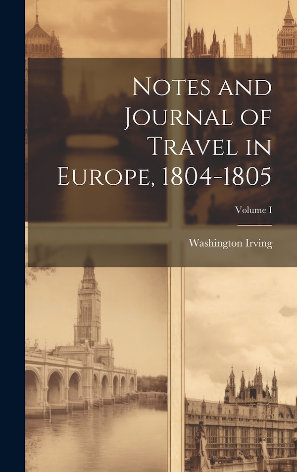 Notes and Journal of Travel in Europe 1804-1805; Volume I by Washington Irving, Hardcover | Indigo Chapters