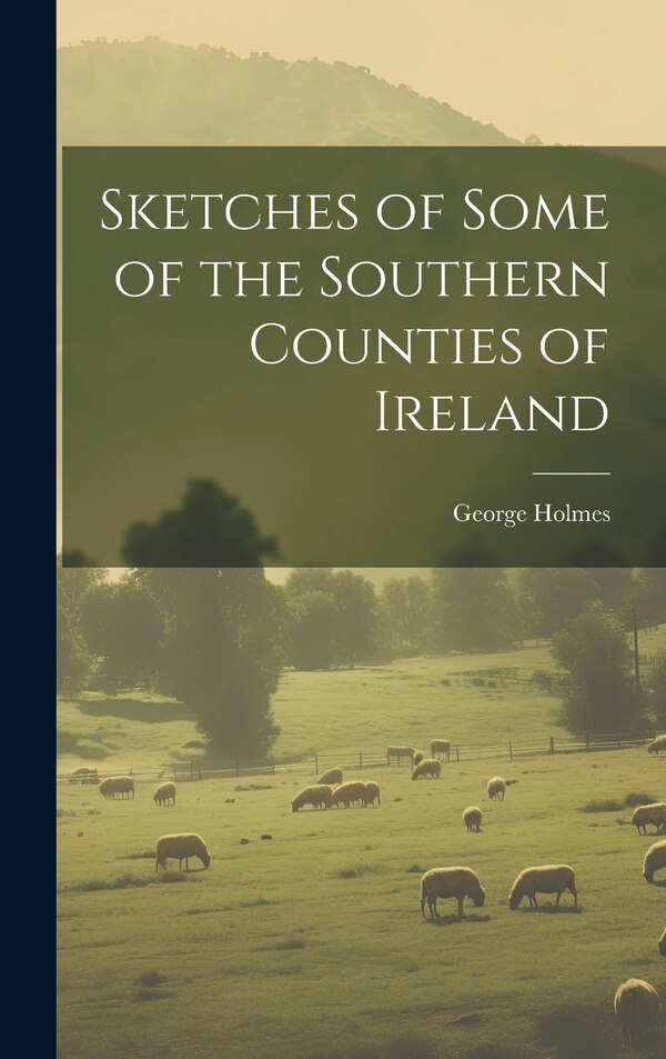 Sketches of Some of the Southern Counties of Ireland by George Holmes, Hardcover | Indigo Chapters