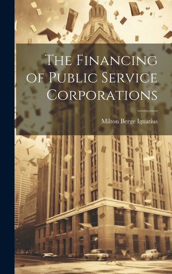 The Financing of Public Service Corporations by Milton Berge Ignatius, Hardcover | Indigo Chapters