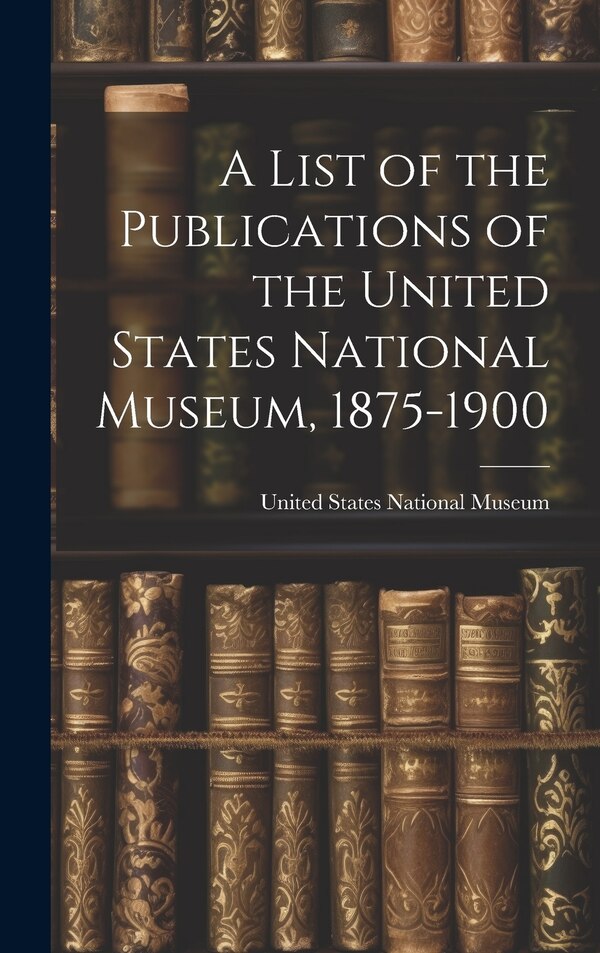 A List of the Publications of the United States National Museum 1875-1900, Hardcover | Indigo Chapters