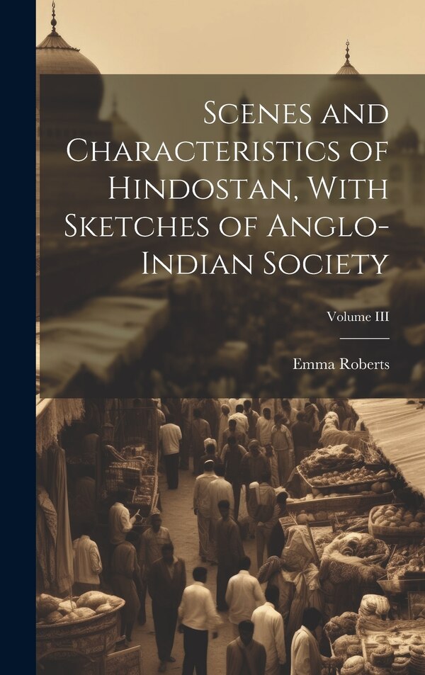 Scenes and Characteristics of Hindostan With Sketches of Anglo-Indian Society; Volume III by Emma Roberts, Hardcover | Indigo Chapters
