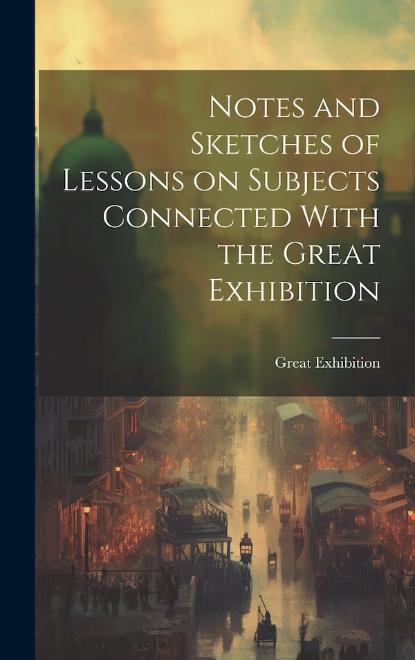 Notes and Sketches of Lessons on Subjects Connected With the Great Exhibition by Great Exhibition 1851, Hardcover | Indigo Chapters