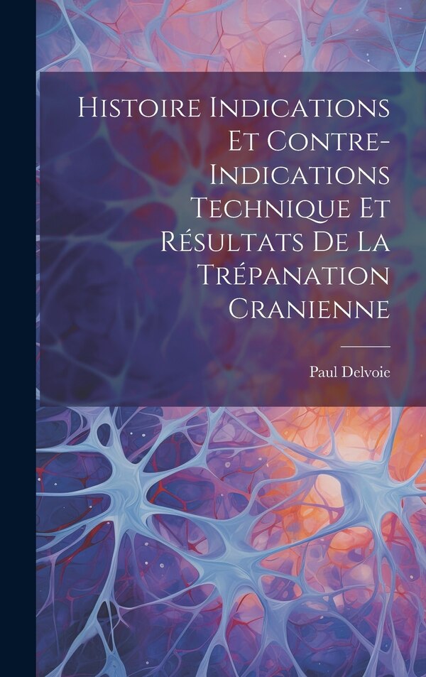 Histoire Indications et Contre-Indications Technique et Résultats de la Trépanation Cranienne by Paul Delvoie, Hardcover | Indigo Chapters