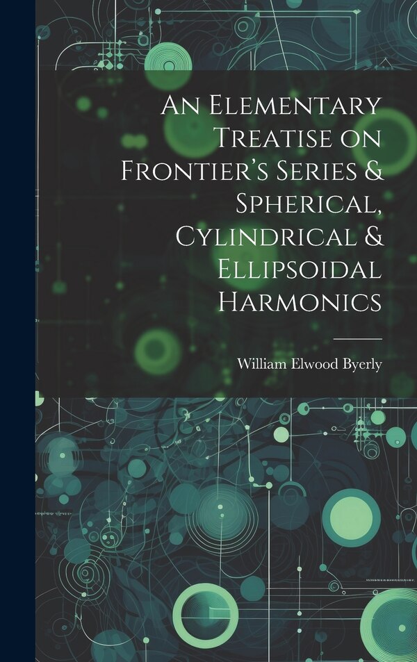 An Elementary Treatise on Frontier's Series & Spherical Cylindrical & Ellipsoidal Harmonics by William Elwood Byerly, Hardcover | Indigo Chapters