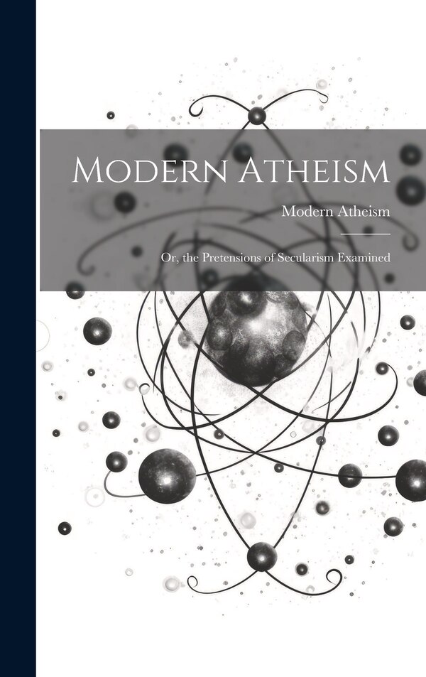 Modern Atheism; or the Pretensions of Secularism Examined, Hardcover | Indigo Chapters