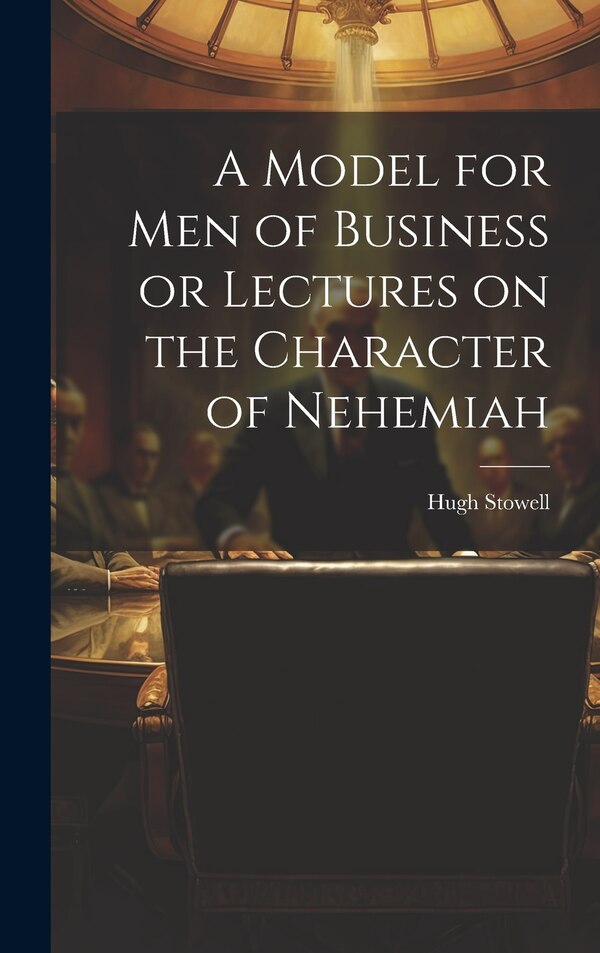 A Model for Men of Business or Lectures on the Character of Nehemiah by Hugh Stowell, Hardcover | Indigo Chapters