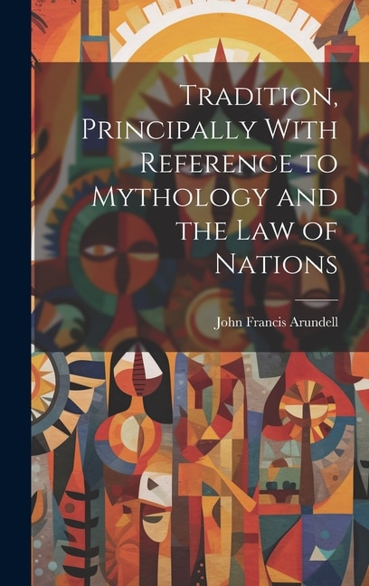 Tradition Principally With Reference to Mythology and the Law of Nations by John Francis Arundell, Hardcover | Indigo Chapters