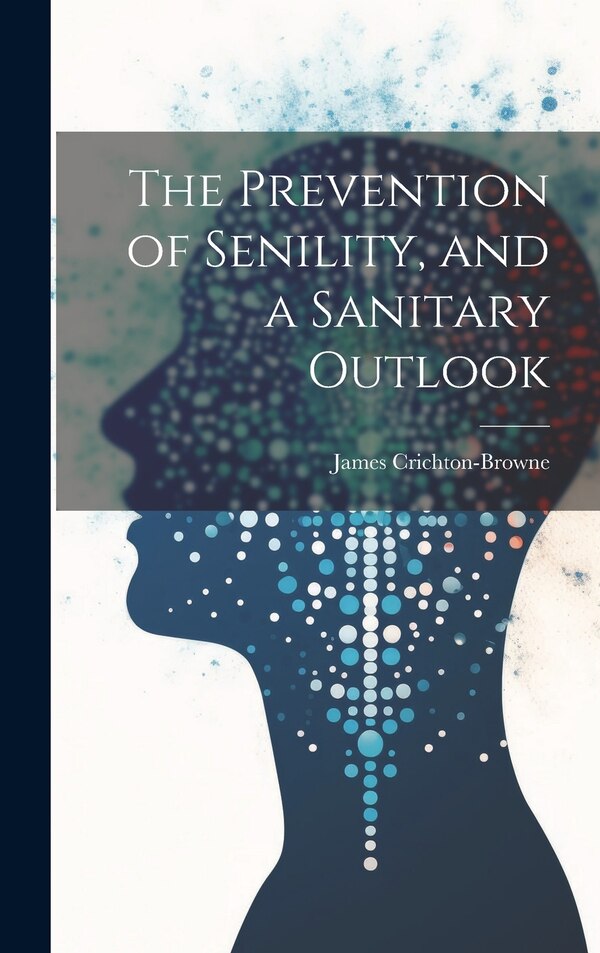 The Prevention of Senility and a Sanitary Outlook by James Crichton-Browne, Hardcover | Indigo Chapters