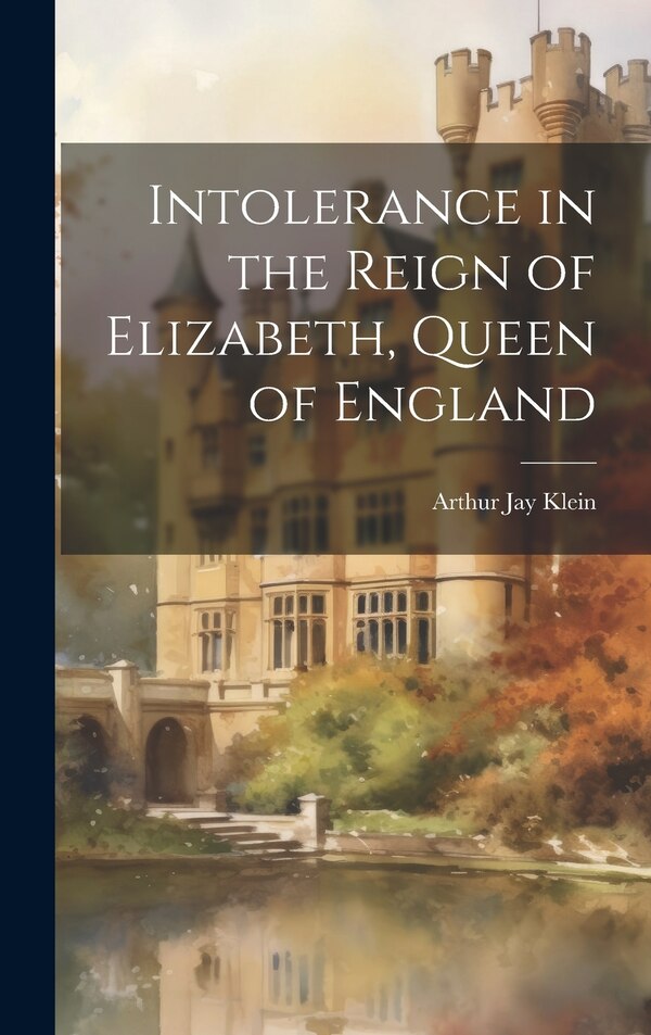 Intolerance in the Reign of Elizabeth Queen of England by Arthur Jay Klein, Hardcover | Indigo Chapters