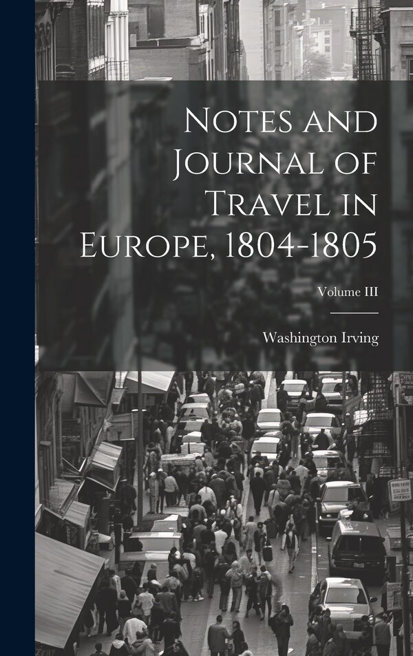 Notes and Journal of Travel in Europe 1804-1805; Volume III by Washington Irving, Hardcover | Indigo Chapters