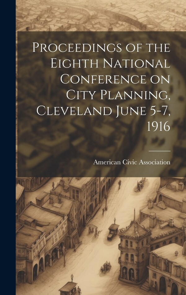 Proceedings of the Eighth National Conference on City Planning Cleveland June 5-7 1916 by American Civic Association, Hardcover | Indigo Chapters