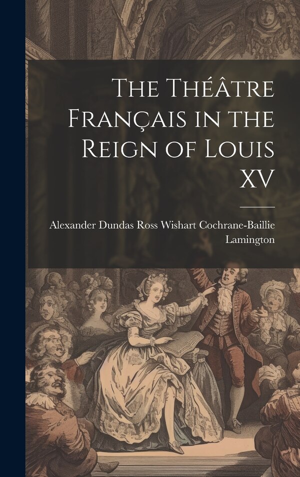 The Théâtre Français in the Reign of Louis XV by Dundas Ross Wishart Cochrane-Baillie, Hardcover | Indigo Chapters
