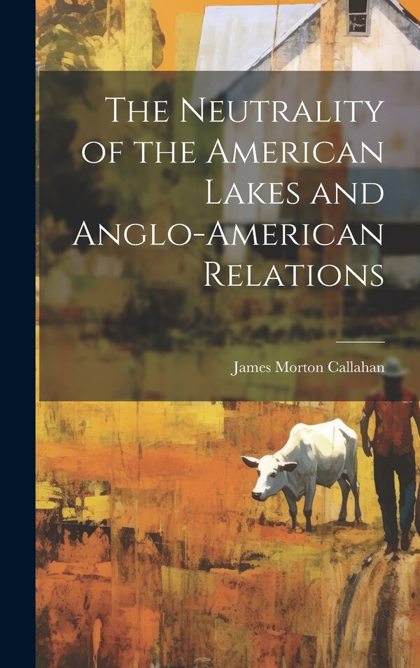 The Neutrality of the American Lakes and Anglo-American Relations by James Morton Callahan, Hardcover | Indigo Chapters