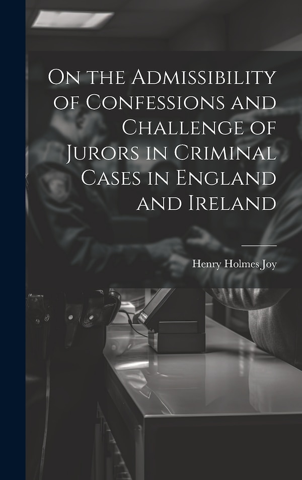 On the Admissibility of Confessions and Challenge of Jurors in Criminal Cases in England and Ireland by Henry Holmes Joy, Hardcover