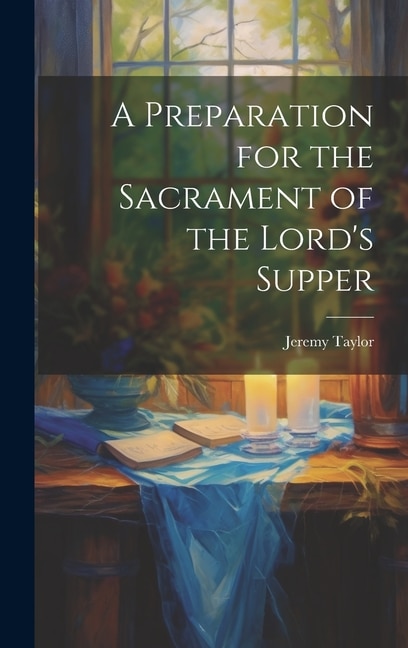 A Preparation for the Sacrament of the Lord's Supper by Jeremy Taylor, Hardcover | Indigo Chapters
