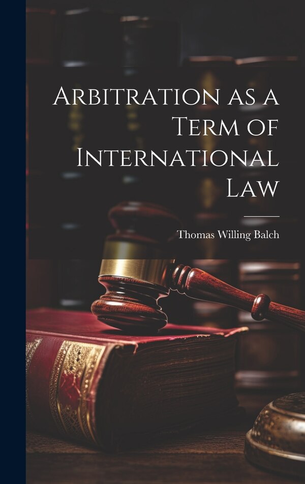 Arbitration as a Term of International Law by Thomas Willing Balch, Hardcover | Indigo Chapters