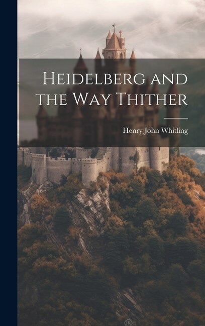 Heidelberg and the Way Thither by Henry John Whitling, Hardcover | Indigo Chapters
