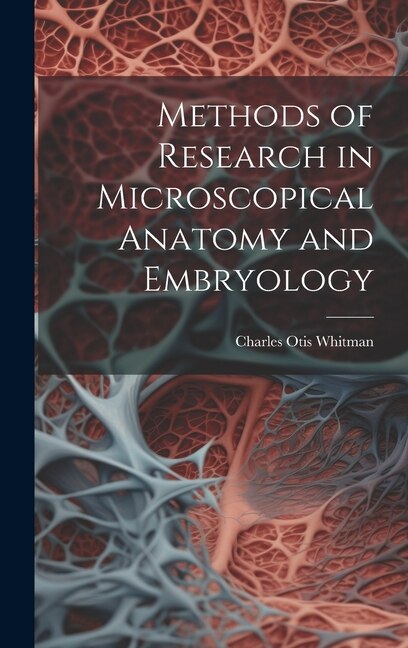 Methods of Research in Microscopical Anatomy and Embryology by Charles Otis Whitman, Hardcover | Indigo Chapters