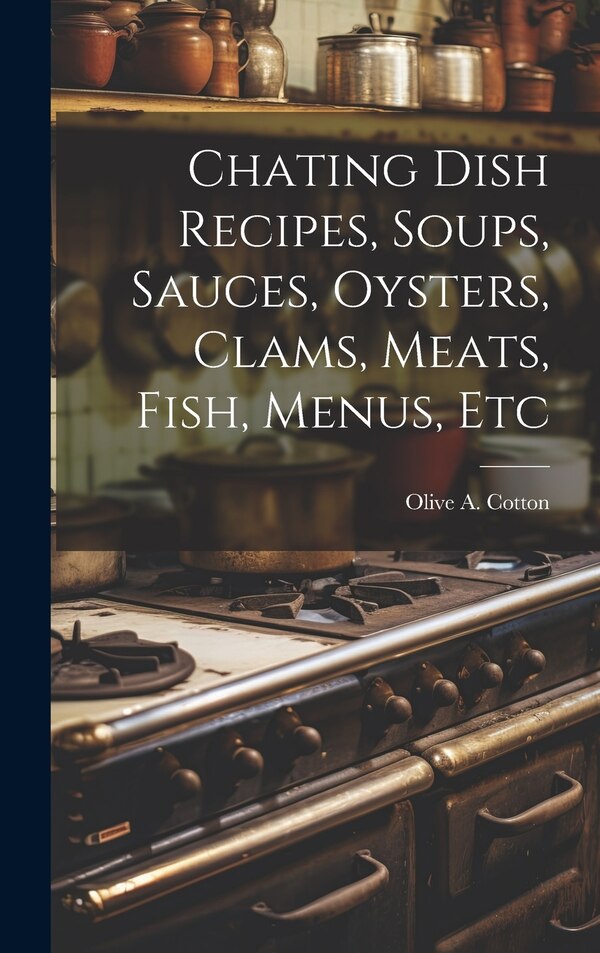 Chating Dish Recipes Soups Sauces Oysters Clams Meats Fish Menus Etc by Olive A Cotton, Hardcover | Indigo Chapters