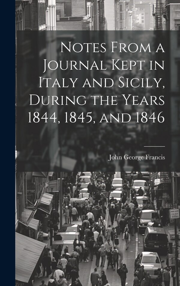Notes From a Journal Kept in Italy and Sicily During the Years 1844 1845 and 1846 by John George Francis, Hardcover | Indigo Chapters