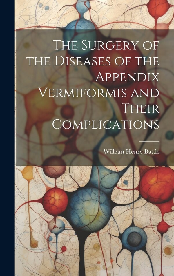 The Surgery of the Diseases of the Appendix Vermiformis and Their Complications by William Henry Battle, Hardcover | Indigo Chapters