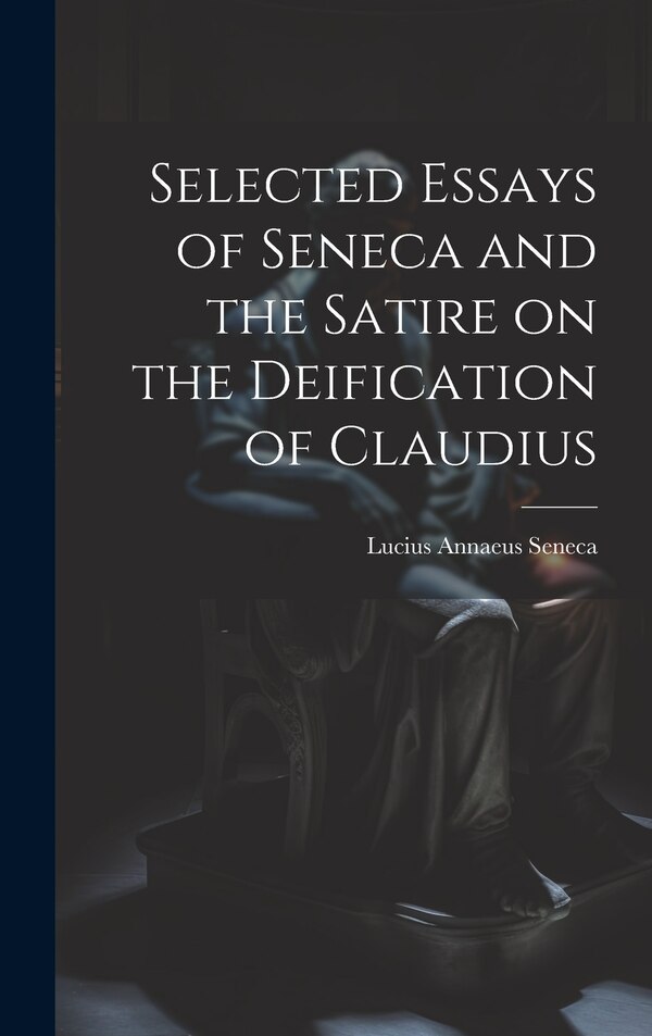 Selected Essays of Seneca and the Satire on the Deification of Claudius by Lucius Annaeus Seneca, Hardcover | Indigo Chapters
