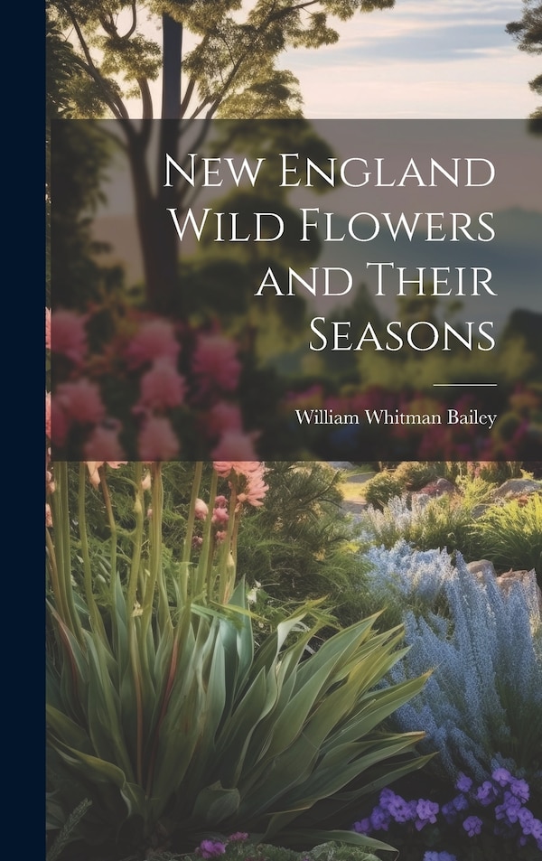 New England Wild Flowers and Their Seasons by William Whitman Bailey, Hardcover | Indigo Chapters
