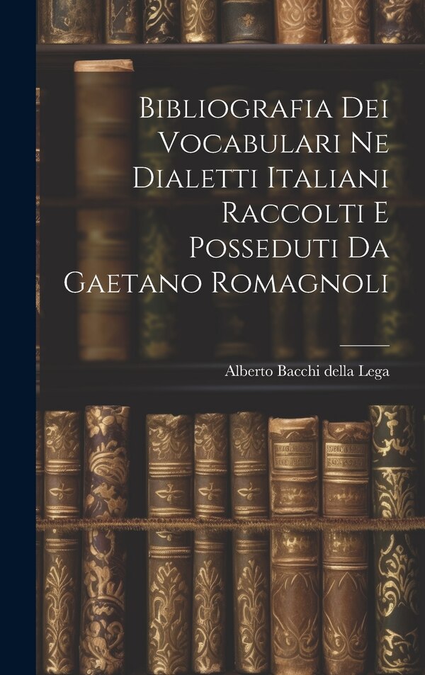 Bibliografia dei Vocabulari ne Dialetti Italiani Raccolti e Posseduti da Gaetano Romagnoli by Alberto Bacchi della Lega, Hardcover | Indigo Chapters
