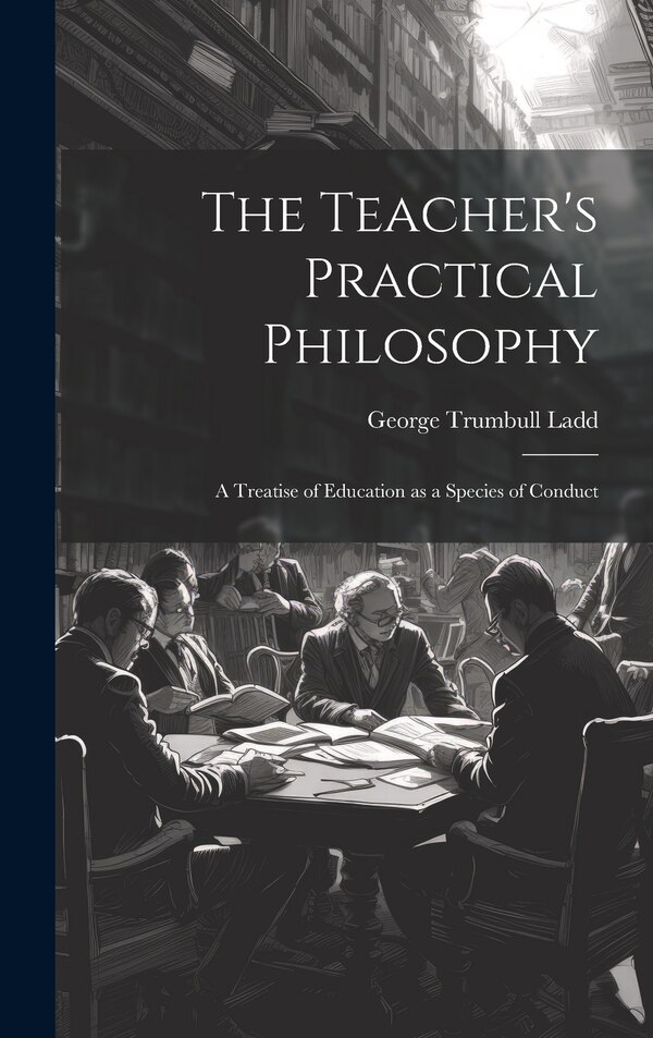 The Teacher's Practical Philosophy by George Trumbull Ladd, Hardcover | Indigo Chapters