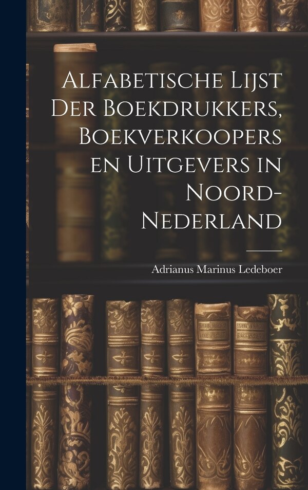 Alfabetische Lijst der Boekdrukkers Boekverkoopers en Uitgevers in Noord-Nederland by Adrianus Marinus Ledeboer, Hardcover | Indigo Chapters