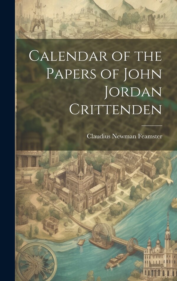 Calendar of the Papers of John Jordan Crittenden by Claudius Newman Feamster, Hardcover | Indigo Chapters
