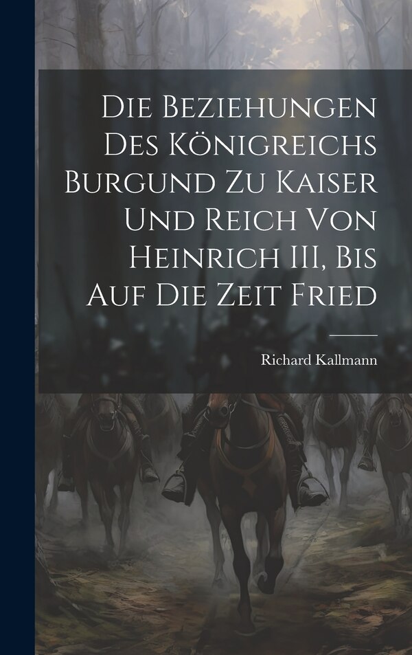 Die Beziehungen des Königreichs Burgund zu Kaiser und Reich von Heinrich III Bis auf die Zeit Fried by Richard Kallmann, Hardcover | Indigo Chapters