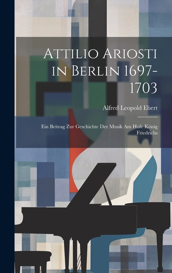 Attilio Ariosti in Berlin 1697-1703 by Alfred Leopold Ebert, Hardcover | Indigo Chapters