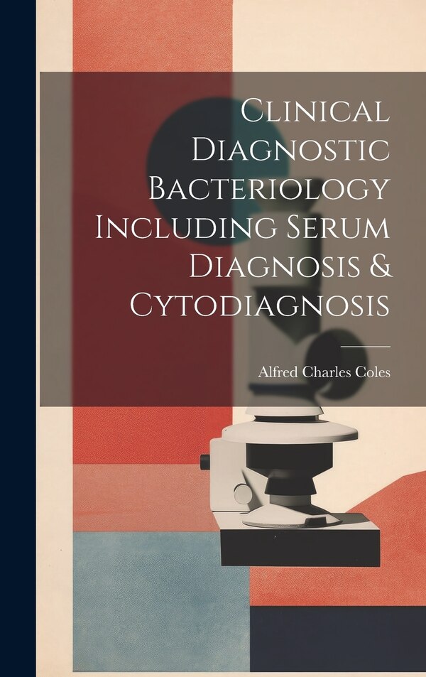 Clinical Diagnostic Bacteriology Including Serum Diagnosis & Cytodiagnosis by Alfred Charles Coles, Hardcover | Indigo Chapters