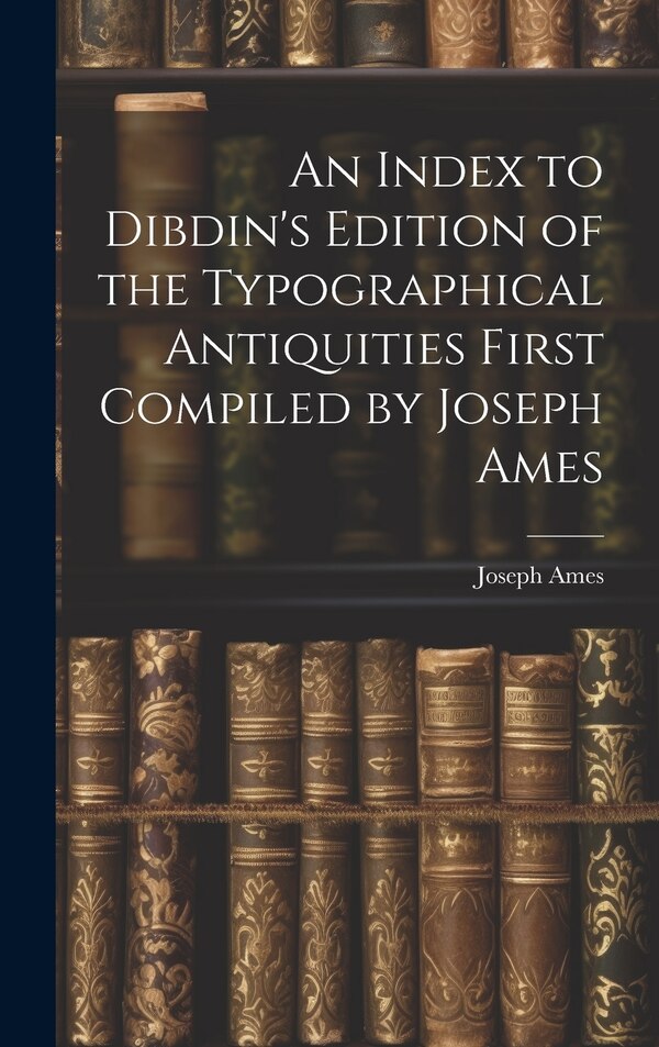 An Index to Dibdin's Edition of the Typographical Antiquities First Compiled by Joseph Ames, Hardcover | Indigo Chapters