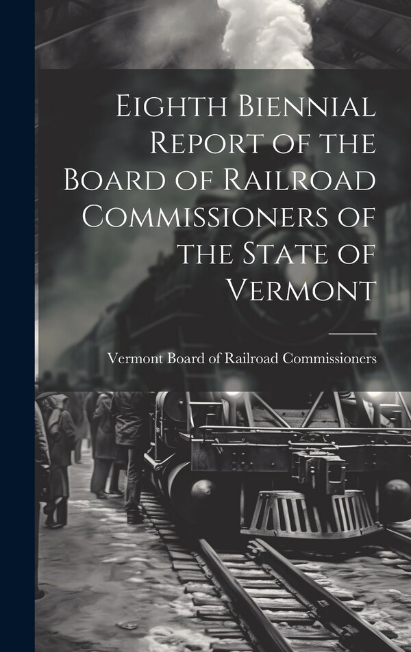 Eighth Biennial Report of the Board of Railroad Commissioners of the State of Vermont by Vermont Board of Railr Commissioners, Hardcover
