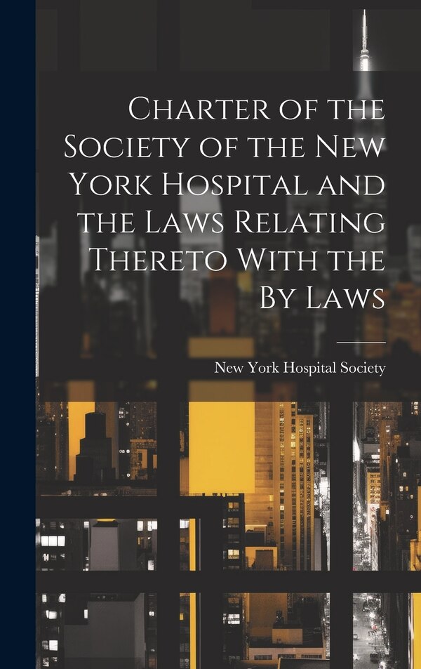 Charter of the Society of the New York Hospital and the Laws Relating Thereto With the By Laws by New York Hospital Society, Hardcover
