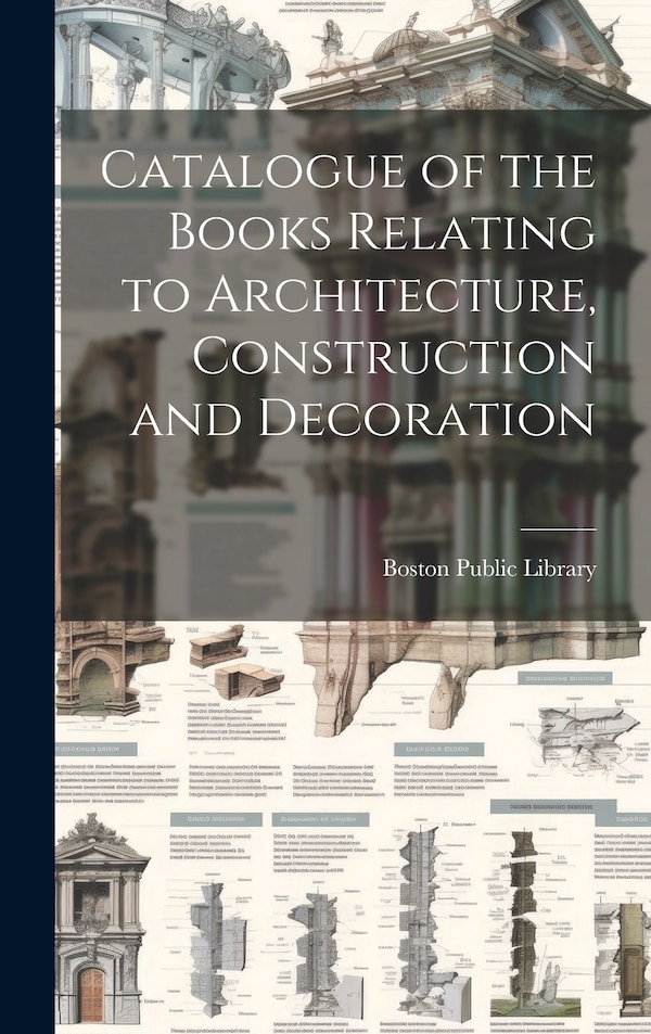 Catalogue of the Books Relating to Architecture Construction and Decoration by Boston Public Library, Hardcover | Indigo Chapters