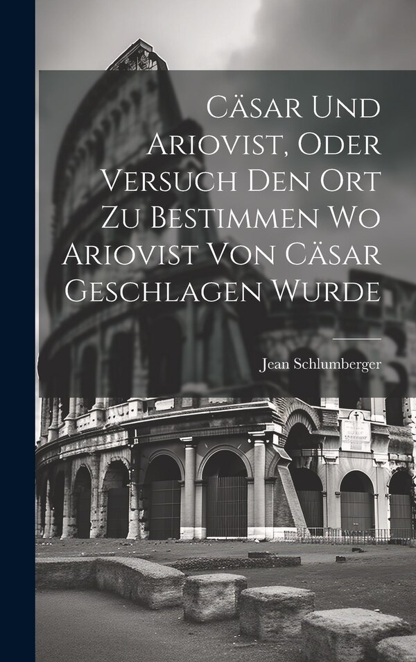 Cäsar und Ariovist Oder Versuch den Ort zu Bestimmen wo Ariovist von Cäsar Geschlagen Wurde by Jean Schlumberger, Hardcover | Indigo Chapters