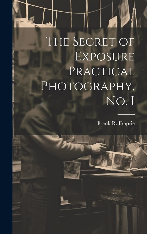 The Secret of Exposure Practical Photography No. I by Frank R Fraprie, Hardcover | Indigo Chapters