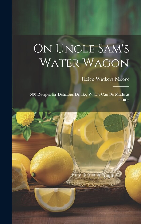 On Uncle Sam's Water Wagon; 500 Recipes for Delicious Drinks Which can be Made at Home by Moore Helen Watkeys, Hardcover | Indigo Chapters