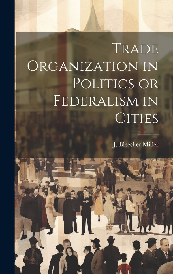 Trade Organization in Politics or Federalism in Cities by J Bleecker Miller, Hardcover | Indigo Chapters