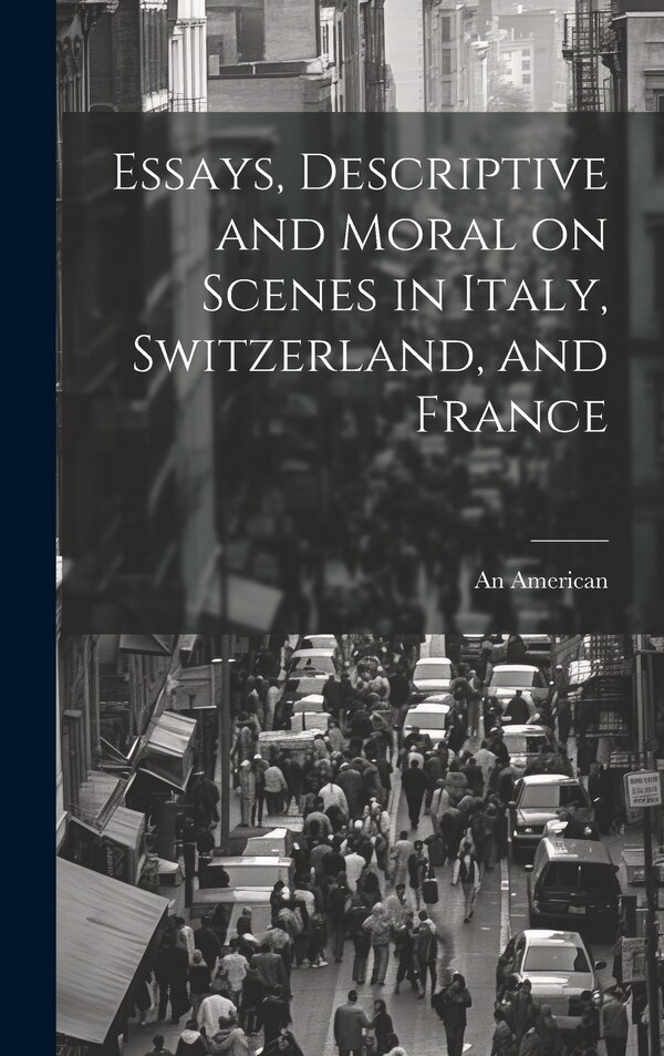 Essays Descriptive and Moral on Scenes in Italy Switzerland and France by An American, Hardcover | Indigo Chapters